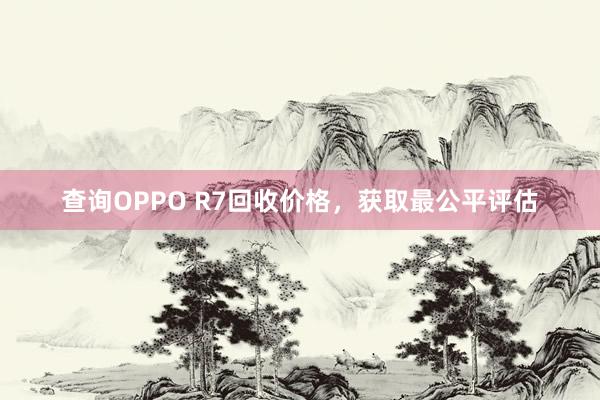 查询OPPO R7回收价格，获取最公平评估