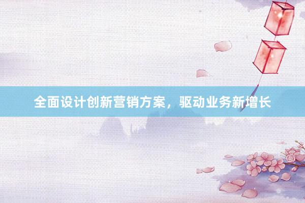 全面设计创新营销方案，驱动业务新增长