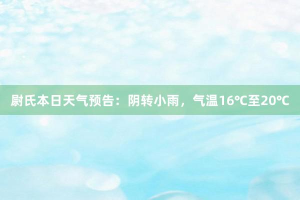 尉氏本日天气预告：阴转小雨，气温16℃至20℃