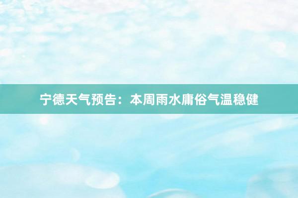 宁德天气预告：本周雨水庸俗气温稳健